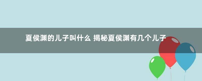 夏侯渊的儿子叫什么 揭秘夏侯渊有几个儿子